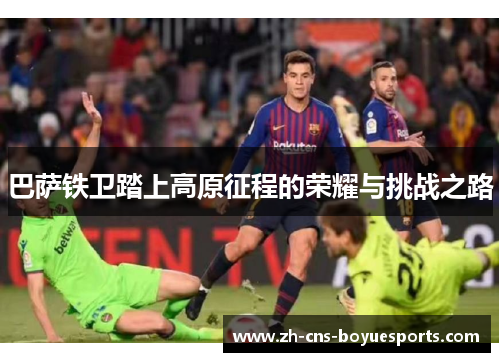 巴萨铁卫踏上高原征程的荣耀与挑战之路 巴萨铁卫踏上高原征程的荣耀与挑战之路