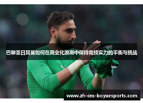 巴黎圣日耳曼如何在商业化浪潮中保持竞技实力的平衡与挑战