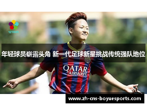 年轻球员崭露头角 新一代足球新星挑战传统强队地位 年轻球员崭露头角 新一代足球新星挑战传统强队地位
