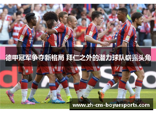 德甲冠军争夺新格局 拜仁之外的潜力球队崭露头角 德甲冠军争夺新格局 拜仁之外的潜力球队崭露头角