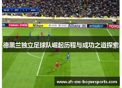 德黑兰独立足球队崛起历程与成功之道探索 德黑兰独立足球队崛起历程与成功之道探索