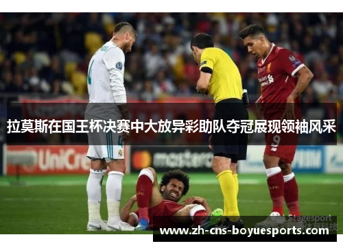 拉莫斯在国王杯决赛中大放异彩助队夺冠展现领袖风采
