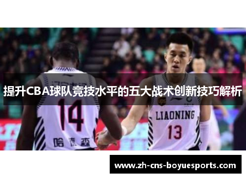 提升CBA球队竞技水平的五大战术创新技巧解析