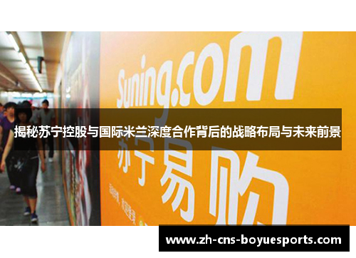 揭秘苏宁控股与国际米兰深度合作背后的战略布局与未来前景 揭秘苏宁控股与国际米兰深度合作背后的战略布局与未来前景