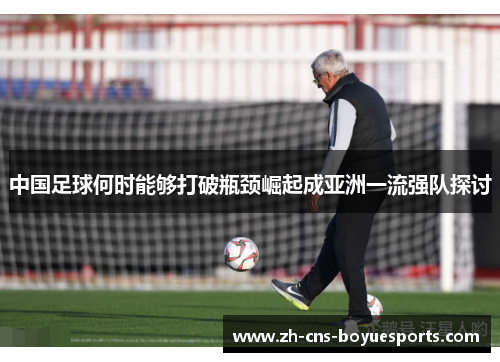 中国足球何时能够打破瓶颈崛起成亚洲一流强队探讨 中国足球何时能够打破瓶颈崛起成亚洲一流强队探讨
