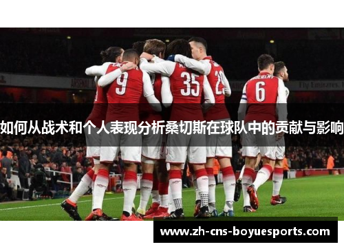 如何从战术和个人表现分析桑切斯在球队中的贡献与影响