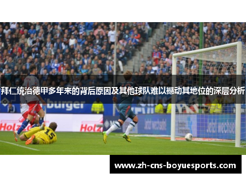 拜仁统治德甲多年来的背后原因及其他球队难以撼动其地位的深层分析