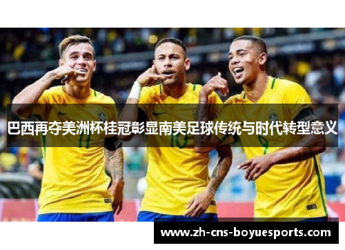 巴西再夺美洲杯桂冠彰显南美足球传统与时代转型意义