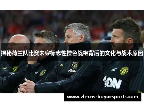 揭秘荷兰队比赛未穿标志性橙色战袍背后的文化与战术原因