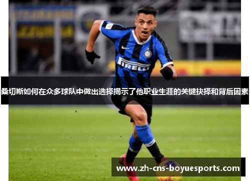 桑切斯如何在众多球队中做出选择揭示了他职业生涯的关键抉择和背后因素