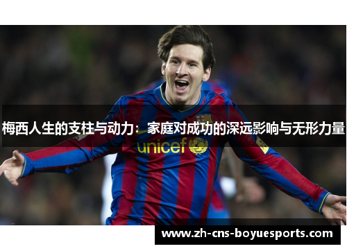 梅西人生的支柱与动力：家庭对成功的深远影响与无形力量