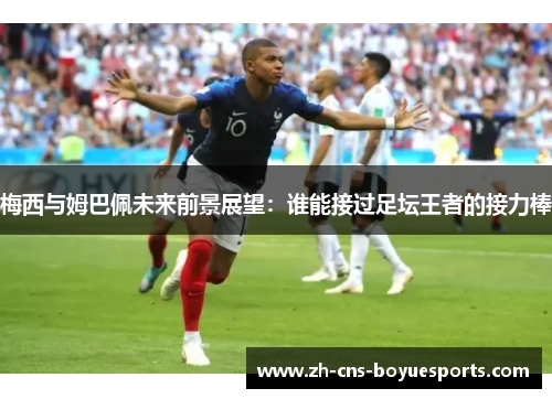梅西与姆巴佩未来前景展望：谁能接过足坛王者的接力棒