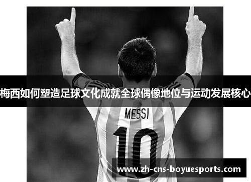 梅西如何塑造足球文化成就全球偶像地位与运动发展核心 梅西如何塑造足球文化成就全球偶像地位与运动发展核心