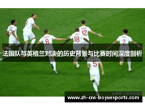 法国队与英格兰对决的历史背景与比赛时间深度剖析