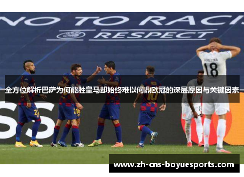 全方位解析巴萨为何能胜皇马却始终难以问鼎欧冠的深层原因与关键因素