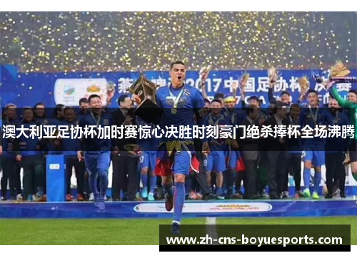 澳大利亚足协杯加时赛惊心决胜时刻豪门绝杀捧杯全场沸腾