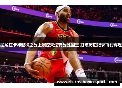猛龙在卡特退役之战上演惊天逆转战胜国王 打破历史纪录再创辉煌 猛龙在卡特退役之战上演惊天逆转战胜国王 打破历史纪录再创辉煌