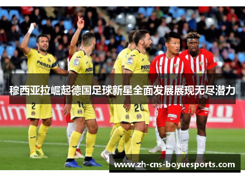 穆西亚拉崛起德国足球新星全面发展展现无尽潜力 穆西亚拉崛起德国足球新星全面发展展现无尽潜力