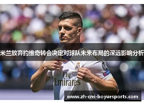 米兰放弃约维奇转会决定对球队未来布局的深远影响分析