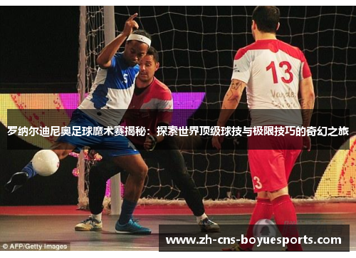 罗纳尔迪尼奥足球魔术赛揭秘：探索世界顶级球技与极限技巧的奇幻之旅