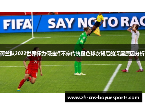 荷兰队2022世界杯为何选择不穿传统橙色球衣背后的深层原因分析