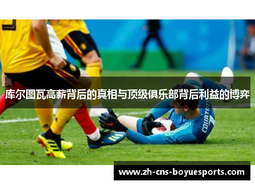 库尔图瓦高薪背后的真相与顶级俱乐部背后利益的博弈