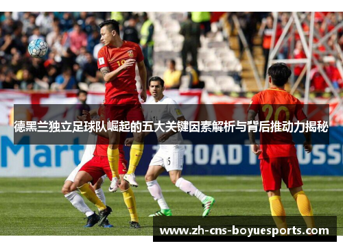 德黑兰独立足球队崛起的五大关键因素解析与背后推动力揭秘