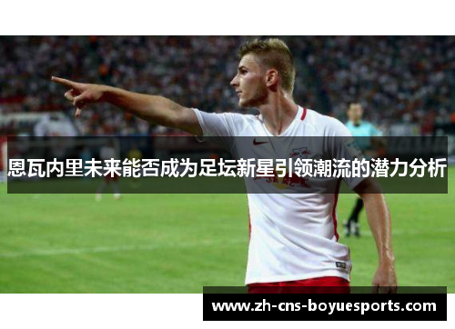 恩瓦内里未来能否成为足坛新星引领潮流的潜力分析