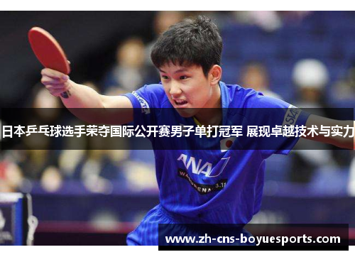 日本乒乓球选手荣夺国际公开赛男子单打冠军 展现卓越技术与实力