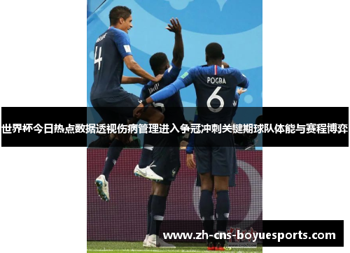 世界杯今日热点数据透视伤病管理进入争冠冲刺关键期球队体能与赛程博弈 世界杯今日热点数据透视伤病管理进入争冠冲刺关键期球队体能与赛程博弈