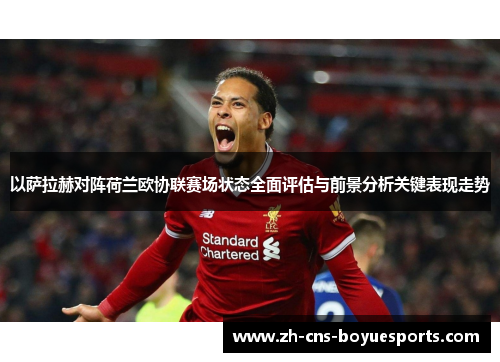 以萨拉赫对阵荷兰欧协联赛场状态全面评估与前景分析关键表现走势 以萨拉赫对阵荷兰欧协联赛场状态全面评估与前景分析关键表现走势