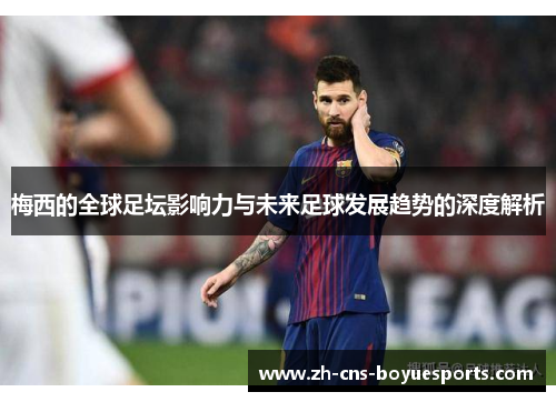梅西的全球足坛影响力与未来足球发展趋势的深度解析