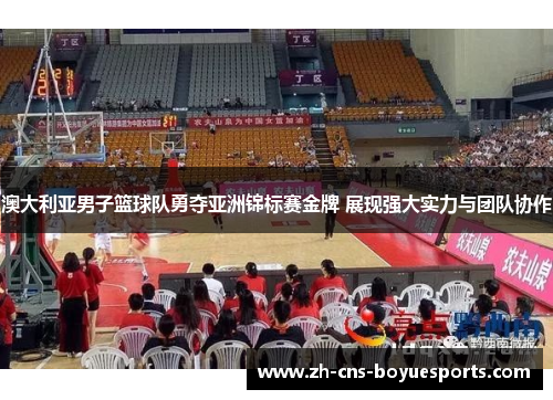 澳大利亚男子篮球队勇夺亚洲锦标赛金牌 展现强大实力与团队协作
