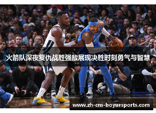 火箭队深夜复仇战胜强敌展现决胜时刻勇气与智慧