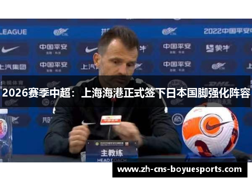 2026赛季中超：上海海港正式签下日本国脚强化阵容