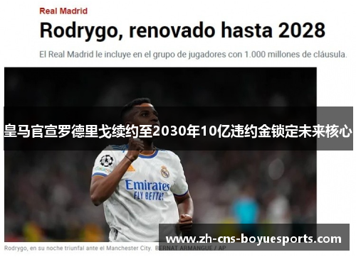 皇马官宣罗德里戈续约至2030年10亿违约金锁定未来核心