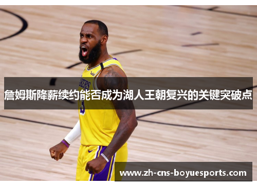 詹姆斯降薪续约能否成为湖人王朝复兴的关键突破点 詹姆斯降薪续约能否成为湖人王朝复兴的关键突破点
