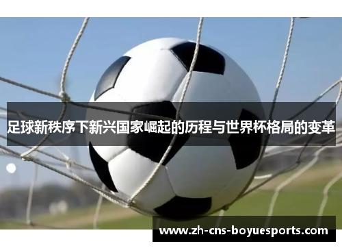 足球新秩序下新兴国家崛起的历程与世界杯格局的变革 足球新秩序下新兴国家崛起的历程与世界杯格局的变革