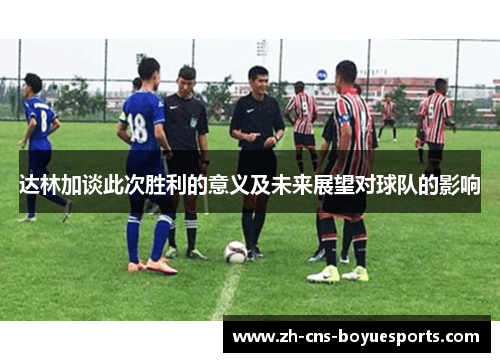 达林加谈此次胜利的意义及未来展望对球队的影响 达林加谈此次胜利的意义及未来展望对球队的影响