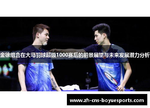 金徐组合在大马羽球超级1000赛后的前景展望与未来发展潜力分析 金徐组合在大马羽球超级1000赛后的前景展望与未来发展潜力分析