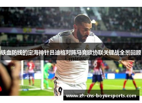 铁血防线的定海神针吕迪格对阵马竞欧协联关键战全景回顾