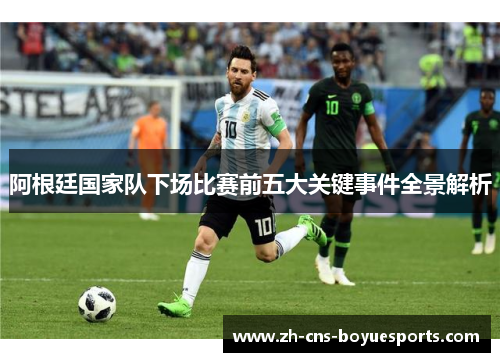 阿根廷国家队下场比赛前五大关键事件全景解析