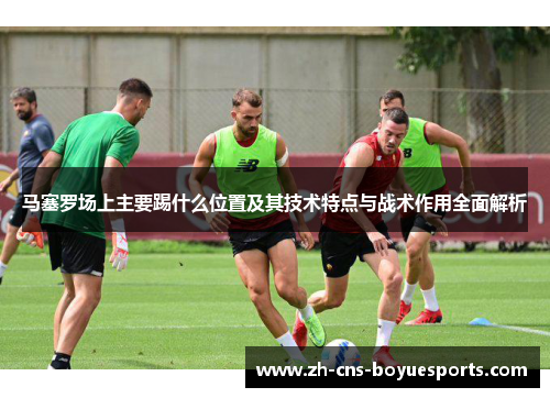 马塞罗场上主要踢什么位置及其技术特点与战术作用全面解析
