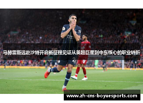 马赫雷斯远赴沙特开启新征程见证从英超巨星到中东核心的职业转折